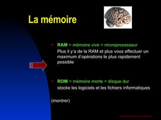 La mémoire RAM  = mémoire vive = microprocesseur   Plus il y’a de la RAM et plus vous effectuer un maximum d’opérations le plus rapidement possible ROM  = mémoire morte = disque dur stocke les logiciels et les fichiers informatiques (montrer) 
