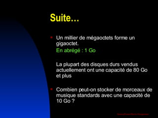 Suite… Un millier de mégaoctets forme un gigaoctet.  En abrégé : 1 Go La plupart des disques durs vendus actuellement ont une capacité de 80 Go et plus Combien peut-on stocker de morceaux de musique standards avec une capacité de 10 Go ? 