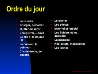 Ordre du jour Le Bureau  Charger, démarrer… Quitter ou sortir Enregistrer,…sous Le clic et le double clic Le curseur, le pointeur Clic de droite, de gauche Le clavier Les pilotes Matériel et logiciel Les fichiers et les dossiers La mémoire Kilo-octets, mégaoctets Les icônes  