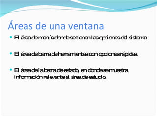 Áreas de una ventana El área de menús donde se tienen las opciones del sistema. El área de barra de herramientas con opciones rápidas. El área de la barra de estado, en donde se muestra información relevante al área de estudio. 