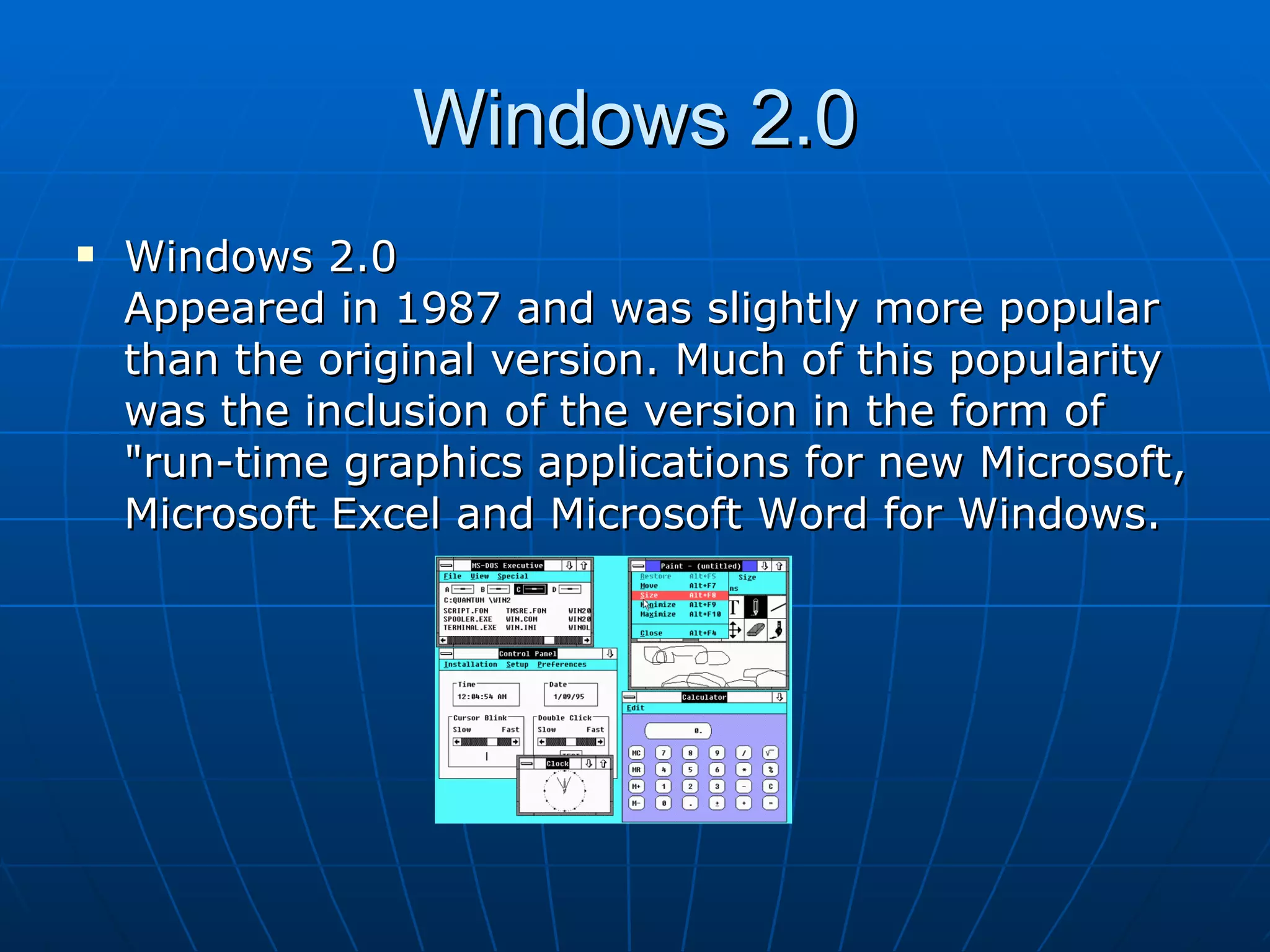 Windows 2.0 Windows 2.0  Appeared in 1987 and was slightly more popular than the original version. Much of this popularity was the inclusion of the version in the form of "run-time graphics applications for new Microsoft, Microsoft Excel and Microsoft Word for Windows.  