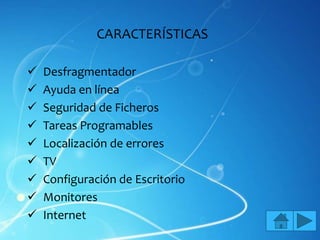 CARACTERÍSTICAS

   Desfragmentador
   Ayuda en línea
   Seguridad de Ficheros
   Tareas Programables
   Localización de errores
   TV
   Configuración de Escritorio
   Monitores
   Internet
 