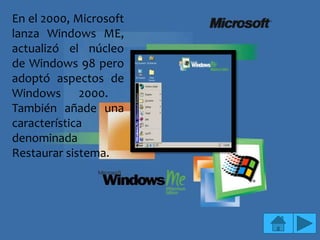 En el 2000, Microsoft
lanza Windows ME,
actualizó el núcleo
de Windows 98 pero
adoptó aspectos de
Windows 2000.
También añade una
característica
denominada
Restaurar sistema.
 