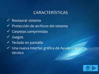 CARACTERÍSTICAS
   Restaurar sistema
   Protección de archivos del sistema
   Carpetas comprimidas
   Juegos
   Teclado en pantalla
   Una nueva interfaz gráfica de Ayuda y soporte
    técnico
 