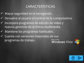 CARACTERÍSTICAS
 Mayor seguridad en la navegación.
 Devuelve al usuario el control de la computadora.
 Incorpora programas de edición de video y
  nuevos gestores de archivos multimedia.
 Mantiene los programas habituales.
 Cuenta con versiones mejoradas de sus
  programas de trabajo.
 