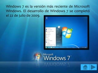 Windows 7 es la versión más reciente de Microsoft
Windows. El desarrollo de Windows 7 se completó
el 22 de julio de 2009.
 