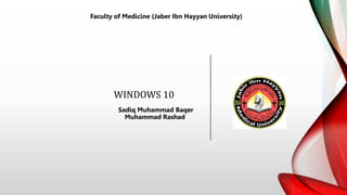 WINDOWS 10
Sadiq Muhammad Baqer
Muhammad Rashad
Faculty of Medicine (Jaber Ibn Hayyan University)
 