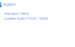 Matroska (*.MKV)
Loseless Audio (*.FLAC, *.M4A)
КОДЕКИ
 