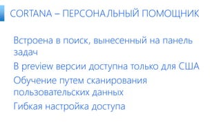 Встроена в поиск, вынесенный на панель
задач
В preview версии доступна только для США
Обучение путем сканирования
пользовательских данных
Гибкая настройка доступа
CORTANA – ПЕРСОНАЛЬНЫЙ ПОМОЩНИК
 