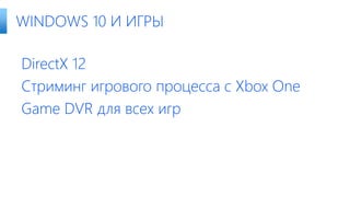 DirectX 12
Стриминг игрового процесса с Xbox One
Game DVR для всех игр
WINDOWS 10 И ИГРЫ
 