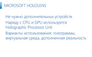 Не нужно дополнительных устройств
Наряду с CPU и GPU используется
Holographic Processor Unit
Варианты использования: голограммы,
виртуальная среда, дополненная реальность
MICROSOFT HOLOLENS
 