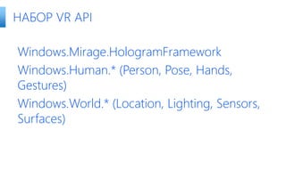 Windows.Mirage.HologramFramework
Windows.Human.* (Person, Pose, Hands,
Gestures)
Windows.World.* (Location, Lighting, Sensors,
Surfaces)
НАБОР VR API
 