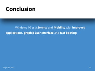 Conclusion
Windows 10 as a Service and Mobility with improved
applications, graphic user interface and fast booting.
Dept. of IT, AITS 17
 