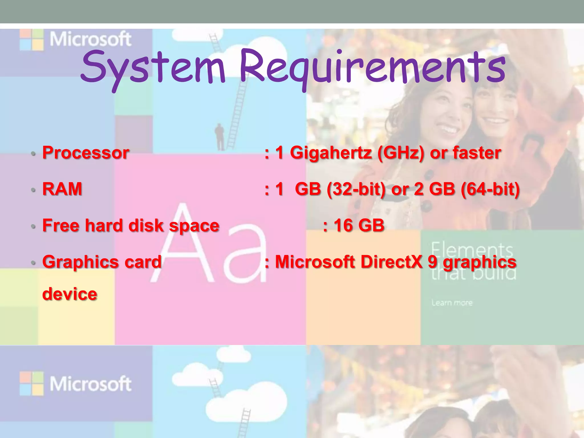 System Requirements
• Processor : 1 Gigahertz (GHz) or faster
• RAM : 1 GB (32-bit) or 2 GB (64-bit)
• Free hard disk space : 16 GB
• Graphics card : Microsoft DirectX 9 graphics
device
 