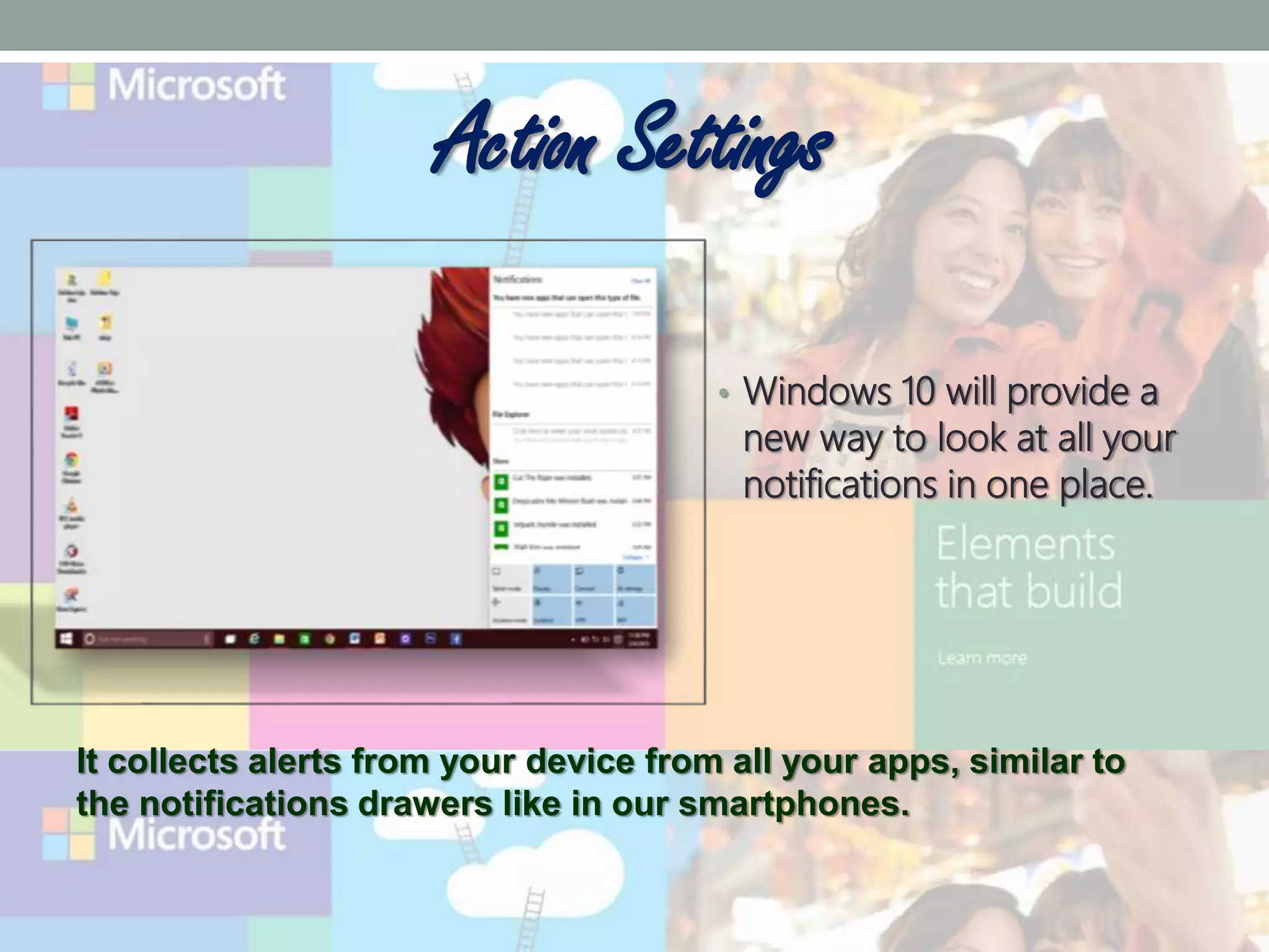 Action Settings
• Windows 10 will provide a
new way to look at all your
notifications in one place.
It collects alerts from your device from all your apps, similar to
the notifications drawers like in our smartphones.
 