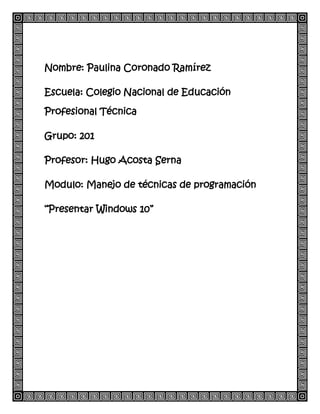 Nombre: Paulina Coronado Ramírez
Escuela: Colegio Nacional de Educación
Profesional Técnica
Grupo: 201
Profesor: Hugo Acosta Serna
Modulo: Manejo de técnicas de programación
“Presentar Windows 10”
 