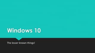 Windows 10
The lesser known things!
 