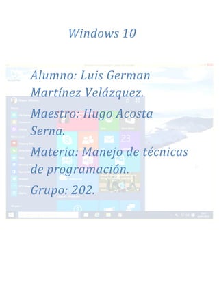 Windows 10
Alumno: Luis German
Martínez Velázquez.
Maestro: Hugo Acosta
Serna.
Materia: Manejo de técnicas
de programación.
Grupo: 202.
 