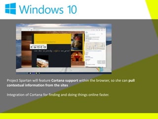 Project Spartan will feature Cortana support within the browser, so she can pull
contextual information from the sites
Integration of Cortana for finding and doing things online faster.
 
