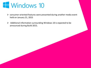 consumer-oriented features were presented during another media event
held on January 21, 2015
 Additional information surrounding Windows 10 is expected to be
announced during Build 2015.
 