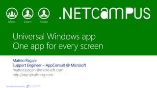 Template designed by
Universal Windows app
One app for every screen
Matteo Pagani
Support Engineer – AppConsult @ Microsoft
matteo.pagani@microsoft.com
http://wp.qmatteoq.com
 