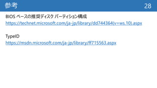 参考
BIOS ベースの推奨ディスク パーティション構成
https://technet.microsoft.com/ja-jp/library/dd744364(v=ws.10).aspx
TypeID
https://msdn.microsoft.com/ja-jp/library/ff715563.aspx
28
 