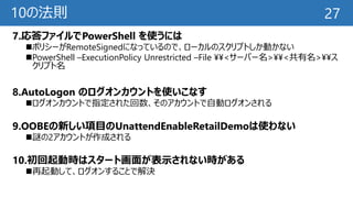 10の法則
7.応答ファイルでPowerShell を使うには
ポリシーがRemoteSignedになっているので、ローカルのスクリプトしか動かない
PowerShell –ExecutionPolicy Unrestricted –Fil...