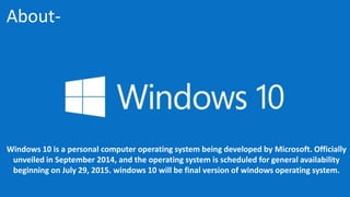 Windows 10 is a personal computer operating system being developed by Microsoft. Officially
unveiled in September 2014, an...