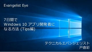 Evangelist Eye
7日間で
Windows 10 アプリ開発者に
なる方法 (Tips編)
テクニカルエバンジェリスト
戸倉彩
 