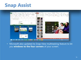 Snap Assist
• Microsoft also updated its Snap View multitasking feature to let
you windows to the four corners of your screen.
16
 