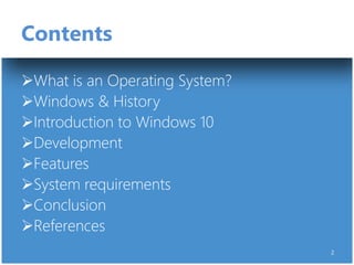 Contents
What is an Operating System?
Windows & History
Introduction to Windows 10
Development
Features
System requirements
Conclusion
References
2
 