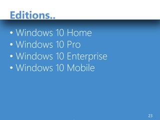 Editions..
• Windows 10 Home
• Windows 10 Pro
• Windows 10 Enterprise
• Windows 10 Mobile
23
 