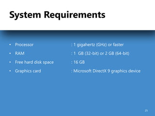 System Requirements
• Processor : 1 gigahertz (GHz) or faster
• RAM : 1 GB (32-bit) or 2 GB (64-bit)
• Free hard disk space : 16 GB
• Graphics card : Microsoft DirectX 9 graphics device
25
 