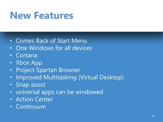 New Features
• Comes Back of Start Menu
• One Windows for all devices
• Cortana
• Xbox App
• Project Spartan Browser
• Improved Multitasking (Virtual Desktop)
• Snap assist
• universal apps can be windowed
• Action Center
• Continuum
8
 