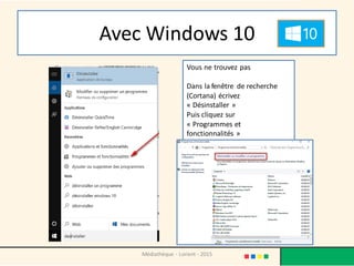 Avec Windows 10
Médiathèque - Lorient - 2015
Vous ne trouvez pas
Dans la fenêtre de recherche
(Cortana) écrivez
« Désinstaller »
Puis cliquez sur
« Programmes et
fonctionnalités »
 