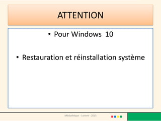ATTENTION
• Pour Windows 10
• Restauration et réinstallation système
Médiathèque - Lorient - 2015
 