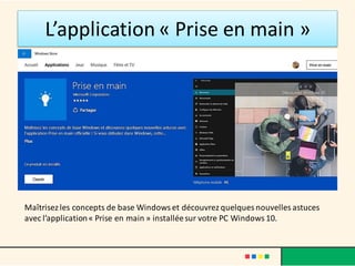 L’application « Prise en main »
Maîtrisez les concepts de base Windows et découvrez quelques nouvelles astuces
avec l’application« Prise en main » installéesur votre PC Windows 10.
 
