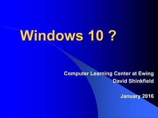 Windows 10 ?
Computer Learning Center at Ewing
David Shinkfield
January 2016
 