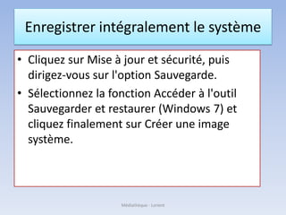 Enregistrer intégralement le système
• Cliquez sur Mise à jour et sécurité, puis
dirigez-vous sur l'option Sauvegarde.
• Sélectionnez la fonction Accéder à l'outil
Sauvegarder et restaurer (Windows 7) et
cliquez finalement sur Créer une image
système.
Médiathèque - Lorient
 