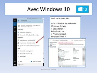 Avec Windows 10
Médiathèque - Lorient
Vous ne trouvez pas
Dans la fenêtre de recherche
(Cortana) écrivez
« Désinstaller »
Puis cliquez sur
« Programmes et
fonctionnalités »
 