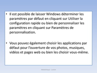 • Il est possible de laisser Windows déterminer les
paramètres par défaut en cliquant sur Utiliser la
configuration rapide ou bien de personnaliser les
paramètres en cliquant sur Paramètres de
personnalisation.
• Vous pouvez également choisir les applications par
défaut pour l’ouverture de vos photos, musiques,
vidéos et pages web ou bien les choisir vous-même.
Médiathèque - Lorient
 