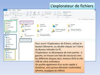 Pour ouvrir l’Explorateur de fichiers, utilisez le
bouton Démarrer, ou double-cliquez sur l’icône
du Bureau intitulée Ce PC
l’Explorateur se décompose de trois parties : à
gauche, on trouve une liste de raccourcis vers
les différents disques durs, lecteurs DVD et clés
USB de votre ordinateur.
On profite également d’un accès rapide à
OneDrive, ainsi qu’aux éléments multimédias
(photos, musiques et vidéos).
L’explorateur de fichiers
Médiathèque - Lorient
 