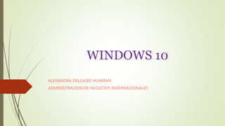WINDOWS 10
ALEXANDRA DELGADO HUAMAN
ADMINISTRACION DE NEGOCIOS INTERNACIONALES
 