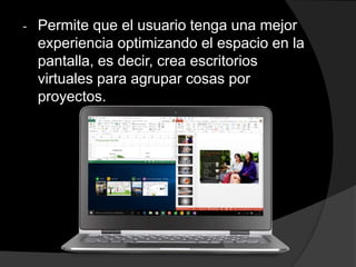 - Permite que el usuario tenga una mejor
experiencia optimizando el espacio en la
pantalla, es decir, crea escritorios
virtuales para agrupar cosas por
proyectos.
 