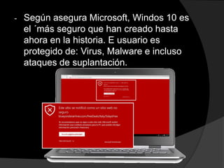- Según asegura Microsoft, Windos 10 es
el ´más seguro que han creado hasta
ahora en la historia. E usuario es
protegido de: Virus, Malware e incluso
ataques de suplantación.
 