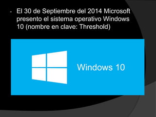 - El 30 de Septiembre del 2014 Microsoft
presento el sistema operativo Windows
10 (nombre en clave: Threshold)
 