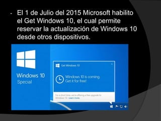 - El 1 de Julio del 2015 Microsoft habilito
el Get Windows 10, el cual permite
reservar la actualización de Windows 10
desde otros dispositivos.
 