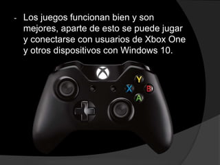 - Los juegos funcionan bien y son
mejores, aparte de esto se puede jugar
y conectarse con usuarios de Xbox One
y otros dispositivos con Windows 10.
 