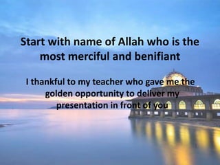 Start with name of Allah who is the
most merciful and benifiant
I thankful to my teacher who gave me the
golden opportunity to deliver my
presentation in front of you
 