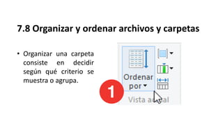 7.8 Organizar y ordenar archivos y carpetas
• Organizar una carpeta
consiste en decidir
según qué criterio se
muestra o agrupa.
 